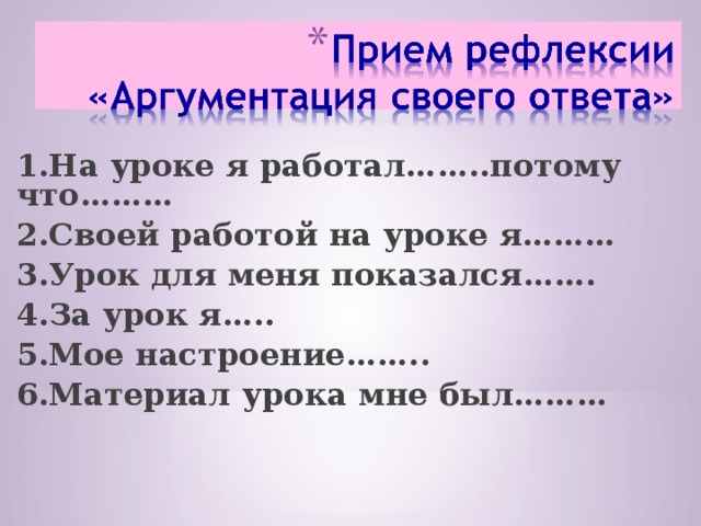 1.На уроке я работал……..потому что……… 2.Своей работой на уроке я……… 3.Урок для меня показался……. 4.За урок я….. 5.Мое настроение…….. 6.Материал урока мне был………