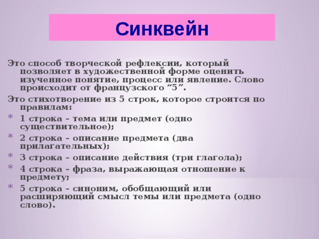 Синквейн Это способ творческой рефлексии, который позволяет в художественной форме оценить изученное понятие, процесс или явление. Слово происходит от французского “5”. Это стихотворение из 5 строк, которое строится по правилам: