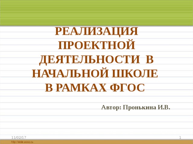 РЕАЛИЗАЦИЯ ПРОЕКТНОЙ ДЕЯТЕЛЬНОСТИ В НАЧАЛЬНОЙ ШКОЛЕ  В РАМКАХ ФГОС Автор: Пронькина И.В. 11/02/17