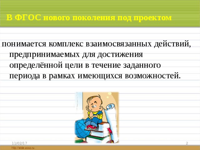 В ФГОС нового поколения под проектом  понимается комплекс взаимосвязанных действий, предпринимаемых для достижения определённой цели в течение заданного периода в рамках имеющихся возможностей. 11/02/17