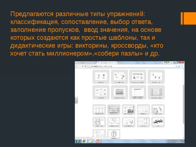 Предлагаются различные типы упражнений: классификация, сопоставление, выбор ответа, заполнение пропусков, ввод значения, на основе которых создаются как простые шаблоны, так и дидактические игры: викторины, кроссворды, «кто хочет стать миллионером»,«собери пазлы» и др.