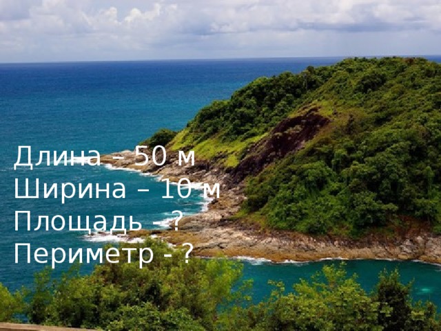 Длина – 50 м Ширина – 10 м Площадь - ? Периметр - ?