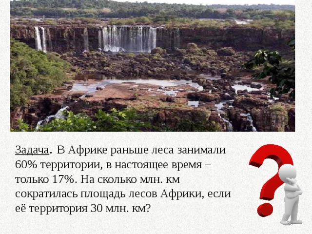 Задача . В Африке раньше леса занимали 60% территории, в настоящее время – только 17%. На сколько млн. км сократилась площадь лесов Африки, если её территория 30 млн. км?