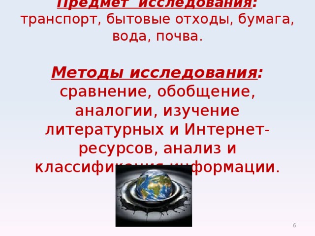 Предмет исследования : транспорт, бытовые отходы, бумага, вода, почва.   Методы исследования : сравнение, обобщение, аналогии, изучение литературных и Интернет-ресурсов, анализ и классификация информации.