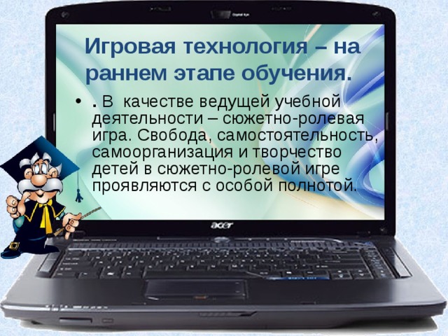 Игровая технология – на раннем этапе обучения. . В качестве ведущей учебной деятельности – сюжетно-ролевая игра. Свобода, самостоятельность, самоорганизация и творчество детей в сюжетно-ролевой игре проявляются с особой полнотой. .