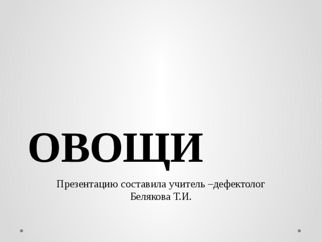 ОВОЩИ Презентацию составила учитель –дефектолог Белякова Т.И.