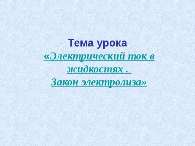 Тема урока   « Э лектрический ток в жидкостях .  Закон электролиза»