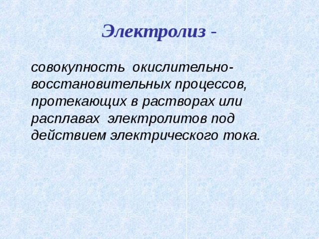 Электролиз -  совокупность окислительно-восстановительных процессов, протекающих в растворах или расплавах электролитов под действием электрического тока.