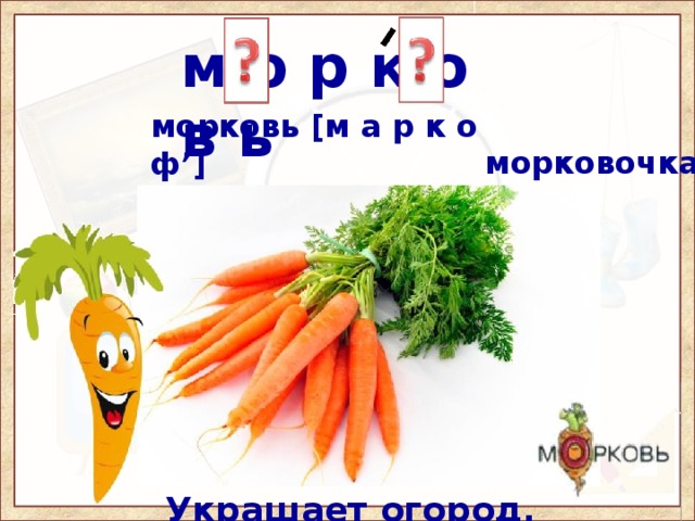 м о р к о в ь морковь [м а р к о ф’] морковка [м а р к о ф к а] морковочка У морковки красный носик, Сочный, вкусный, сладкий плод. А зелёный пышный хвостик Украшает огород.