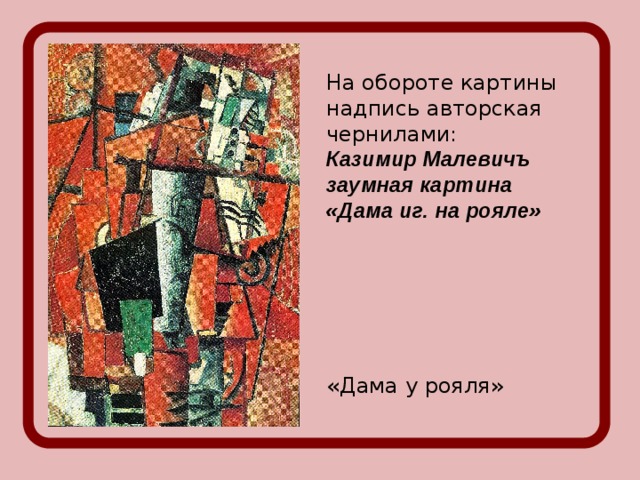 На обороте картины надпись авторская чернилами: Казимир Малевичъ заумная картина «Дама иг. на рояле» «Дама у рояля»