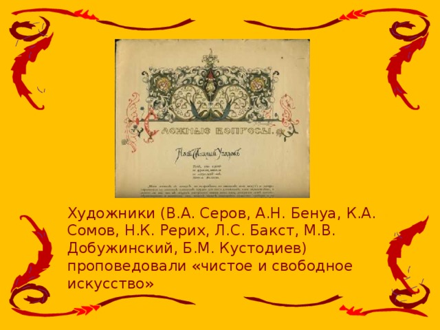 Художники (В.А. Серов, А.Н. Бенуа, К.А. Сомов, Н.К. Рерих, Л.С. Бакст, М.В. Добужинский, Б.М. Кустодиев) проповедовали «чистое и свободное искусство»