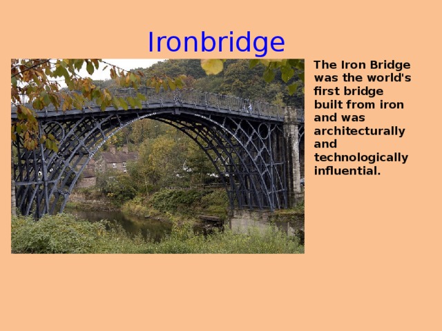 Ironbridge The Iron Bridge was the world's first bridge built from iron and was architecturally and technologically influential.