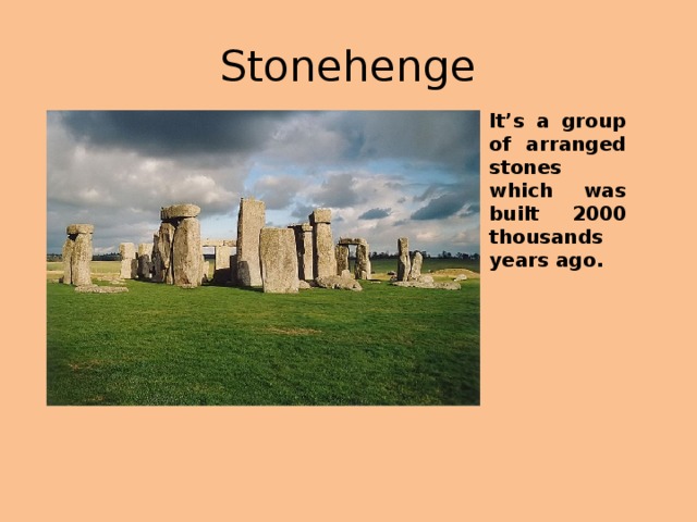 Stonehenge It’s a group of arranged stones which was built 2000 thousands years ago.