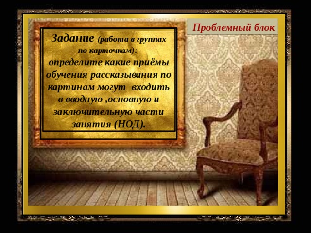 Проблемный блок Задание (работа в группах по карточкам): определите какие приёмы обучения рассказывания по картинам могут входить в вводную ,основную и заключительную части занятия (НОД).