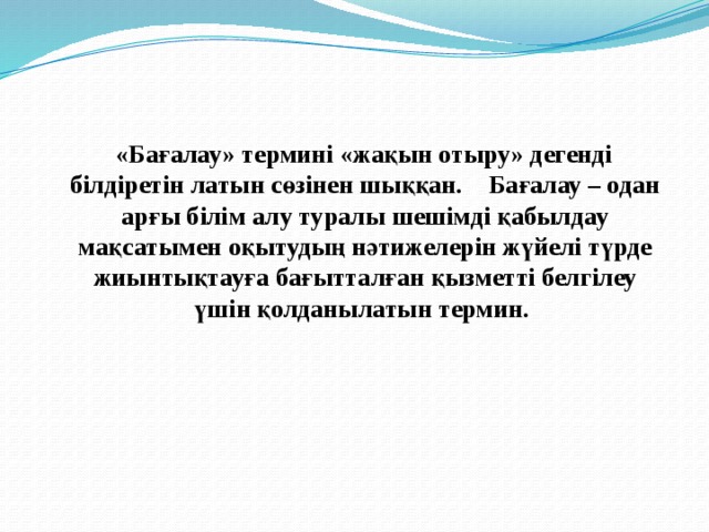 «Бағалау» термині «жақын отыру» дегенді білдіретін латын сөзінен шыққан. Бағалау – одан арғы білім алу туралы шешімді қабылдау мақсатымен оқытудың нәтижелерін жүйелі түрде жиынтықтауға бағытталған қызметті белгілеу үшін қолданылатын термин.