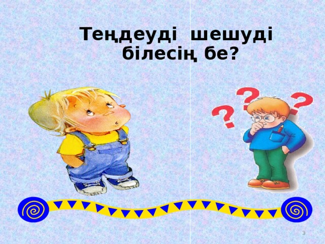 Теңдеуді шешуді білесің бе?