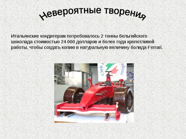 Итальянские кондитерам потребовалось 2 тонны бельгийского шоколада стоимостью 24 000 долларов и более года кропотливой работы, чтобы создать копию в натуральную величину болида Ferrari .   