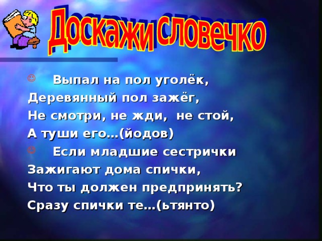 Выпал на пол уголёк, Деревянный пол зажёг, Не смотри, не жди, не стой, А туши его…(йодов)  Если младшие сестрички