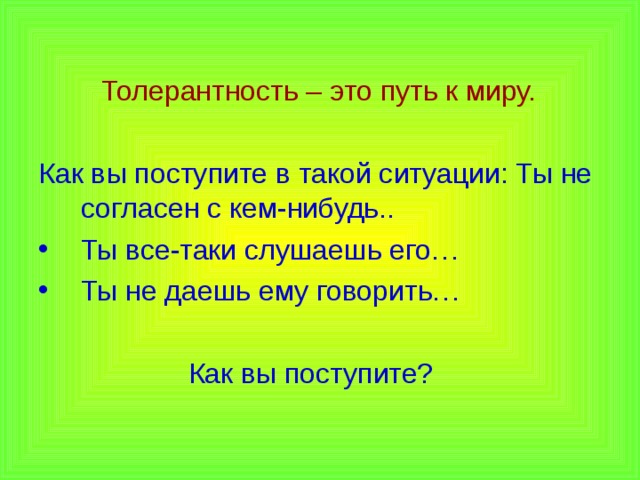 Толерантность – это путь к миру. Как вы поступите в такой ситуации: Ты не согласен с кем-нибудь.. Ты все-таки слушаешь его… Ты не даешь ему говорить…  Как вы поступите?