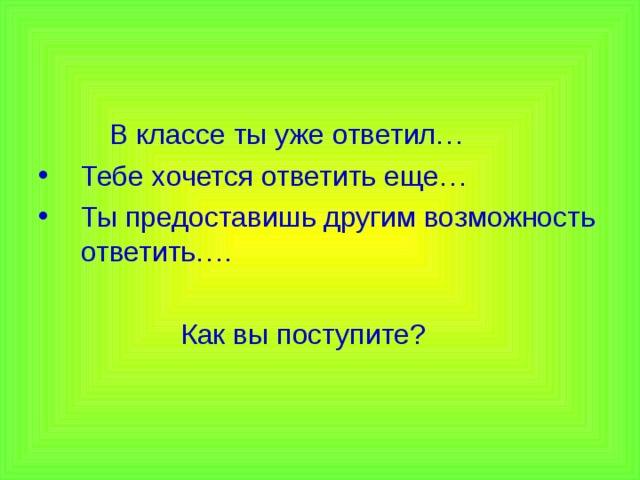 В классе ты уже ответил… Тебе хочется ответить еще… Ты предоставишь другим возможность ответить….  Как вы поступите?