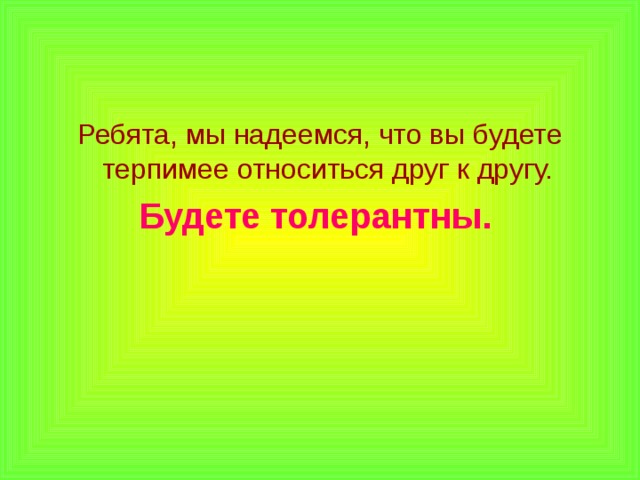 Ребята, мы надеемся, что вы будете терпимее относиться друг к другу. Будете толерантны.