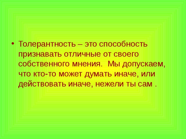 Толерантность – это способность признавать отличные от своего собственного мнения. Мы допускаем, что кто-то может думать иначе, или действовать иначе, нежели ты сам .