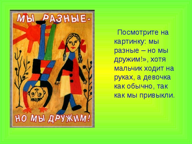 Посмотрите на картинку: мы разные – но мы дружим!», хотя мальчик ходит на руках, а девочка как обычно, так как мы привыкли.