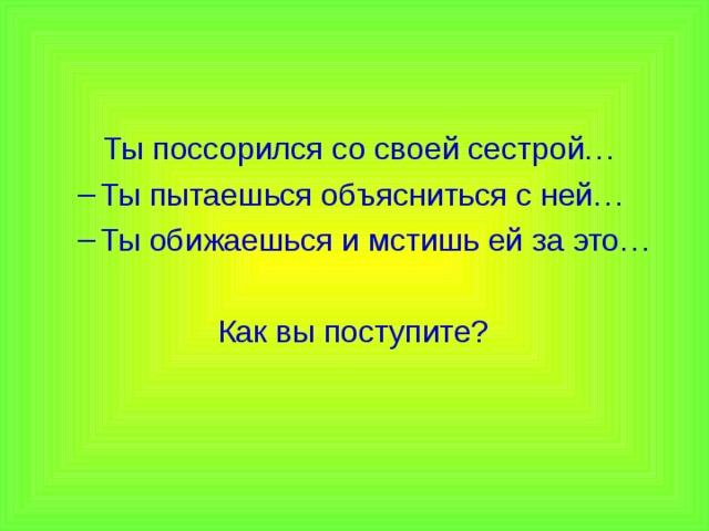 Ты поссорился со своей сестрой… Ты пытаешься объясниться с ней… Ты обижаешься и мстишь ей за это… Ты пытаешься объясниться с ней… Ты обижаешься и мстишь ей за это…  Как вы поступите?