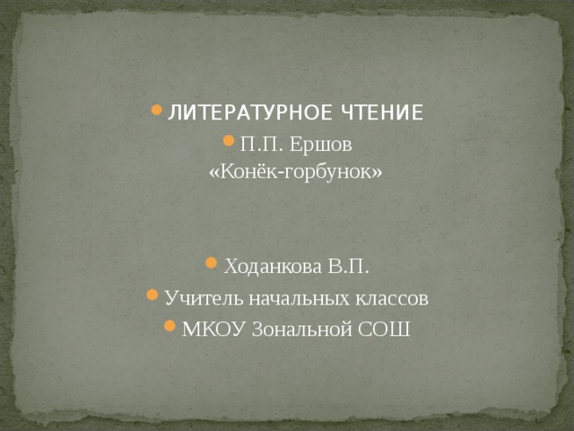 ЛИТЕРАТУРНОЕ ЧТЕНИЕ П.П. Ершов  «Конёк-горбунок»   Ходанкова В.П. Учитель начальных классов МКОУ Зональной СОШ