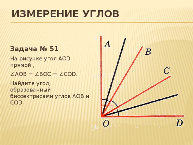 Измерение углов Задача № 51 На рисунке угол АОD прямой , ∠ АОВ = ∠ВОС = ∠COD. Найдите угол, образованный биссектрисами углов АОВ и COD