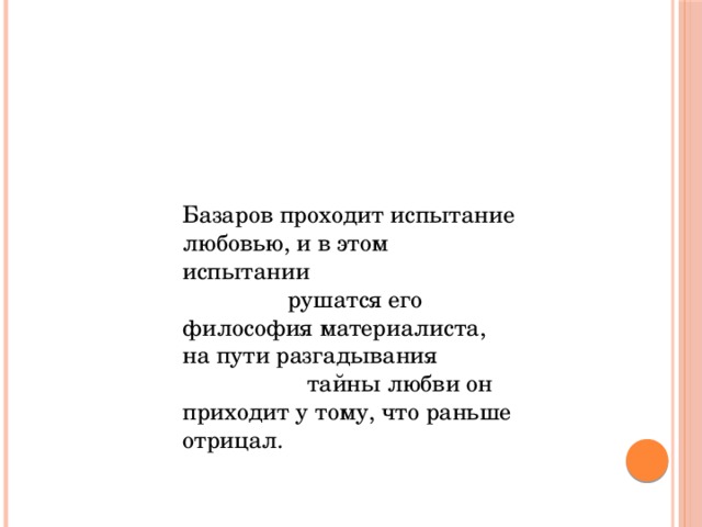 Базаров проходит испытание любовью, и в этом испытании  рушатся его философия материалиста, на пути разгадывания  тайны любви он приходит у тому, что раньше отрицал.