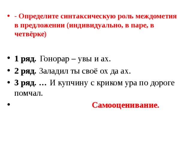 - Определите синтаксическую роль междометия в предложении (индивидуально, в паре, в четвёрке) 1 ряд.  Гонорар – увы и ах. 2 ряд. Заладил ты своё ох да ах. 3 ряд. … И купчину с криком ура по дороге помчал.  Самооценивание.