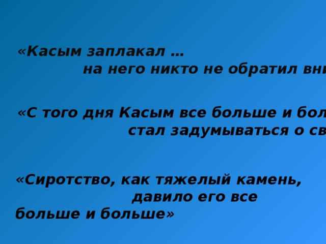 «Касым заплакал …  на него никто не обратил внимание» «С того дня Касым все больше и больше  стал задумываться о своем горе» «Сиротство, как тяжелый камень,  давило его все больше и больше»