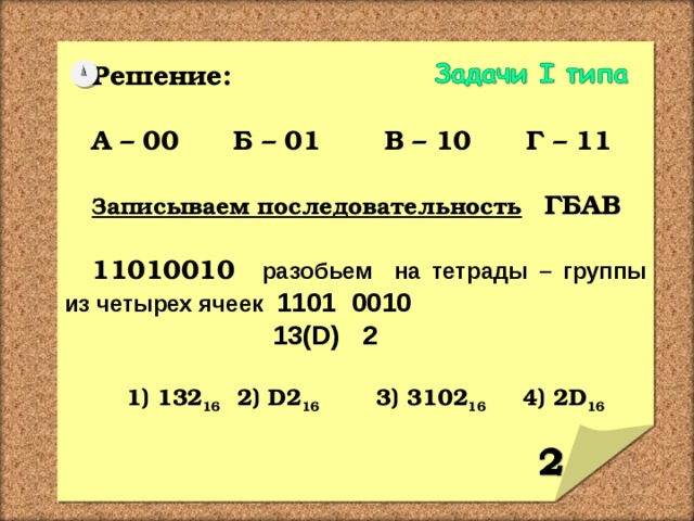 Решение:  А – 00 Б – 01 В – 10 Г – 11  Записываем последовательность  ГБАВ  11010010 разобьем на тетрады – группы из четырех ячеек  1101 0010  13( D) 2  1) 132 16   2) D2 16   3) 3102 16  4) 2D 16