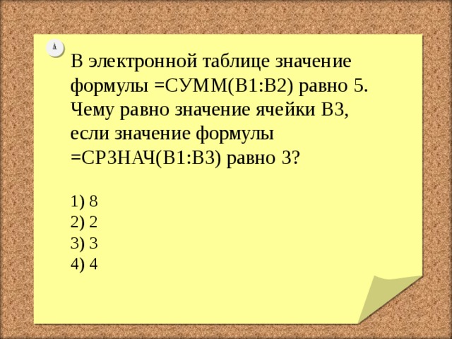 В электронной таблице значение формулы =СУММ(B1:B2) равно 5. Чему равно значение ячейки B3, если значение формулы =СРЗНАЧ(B1:B3) равно 3? 1) 8 2) 2 3) 3 4) 4