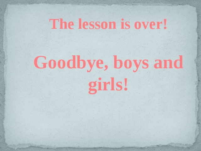 The lesson is over!  Goodbye, boys and girls!