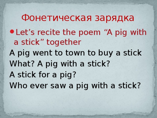 Фонетическая зарядка Let’s recite the poem “A pig with a stick” together A pig went to town to buy a stick What? A pig with a stick? A stick for a pig? Who ever saw a pig with a stick?