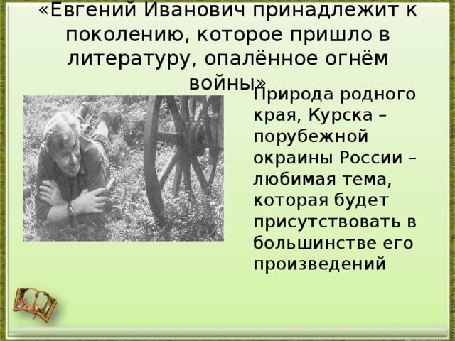 «Евгений Иванович принадлежит к поколению, которое пришло в литературу, опалённое огнём войны»  Природа родного края, Курска – порубежной окраины России – любимая тема, которая будет присутствовать в большинстве его произведений