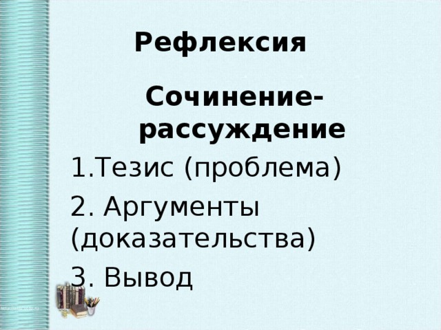 Рефлексия Сочинение-рассуждение  1.Тезис (проблема)  2. Аргументы (доказательства)  3. Вывод