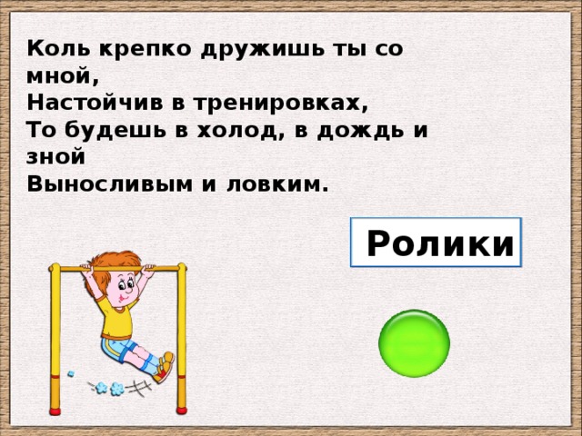 Коль крепко дружишь ты со мной, Настойчив в тренировках, То будешь в холод, в дождь и зной Выносливым и ловким. Ролики