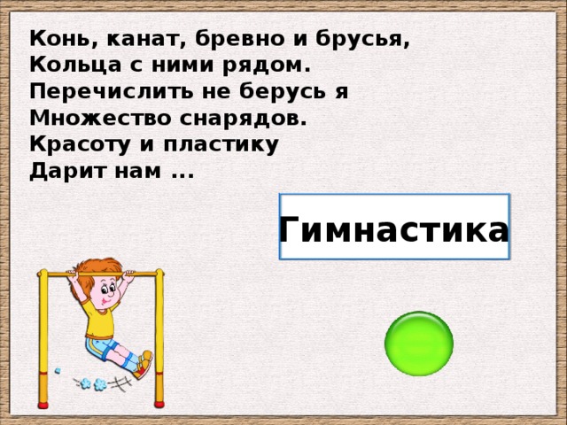 Конь, канат, бревно и брусья, Кольца с ними рядом. Перечислить не берусь я Множество снарядов. Красоту и пластику Дарит нам ... Гимнастика