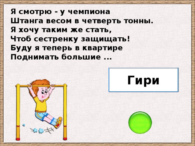 Я смотрю - у чемпиона Штанга весом в четверть тонны. Я хочу таким же стать, Чтоб сестренку защищать! Буду я теперь в квартире Поднимать большие ... Гири