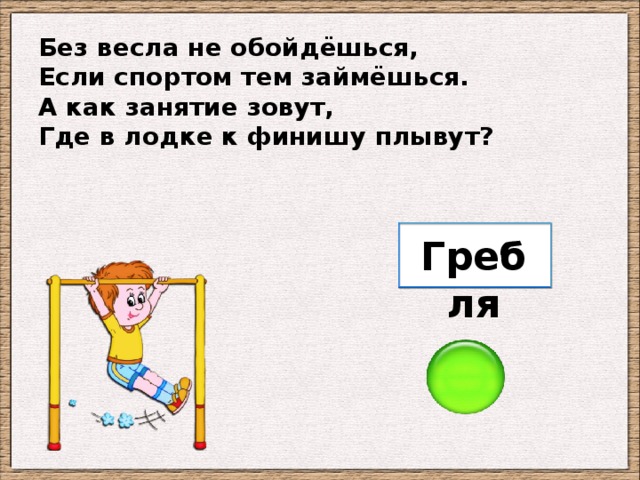 Без весла не обойдёшься, Если спортом тем займёшься. А как занятие зовут, Где в лодке к финишу плывут? Гребля