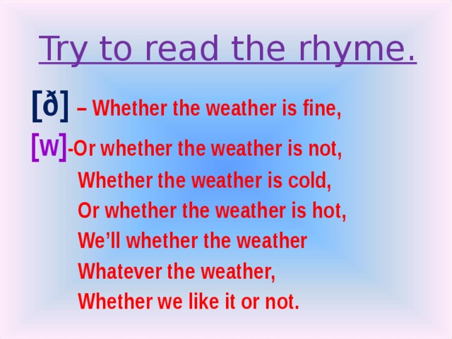 Try to read the rhyme.   [ ð] – Whether the weather is fine, [w] -Or whether the weather is not,  Whether the weather is cold,  Or whether the weather is hot,  We’ll whether the weather  Whatever the weather,  Whether we like it or not.