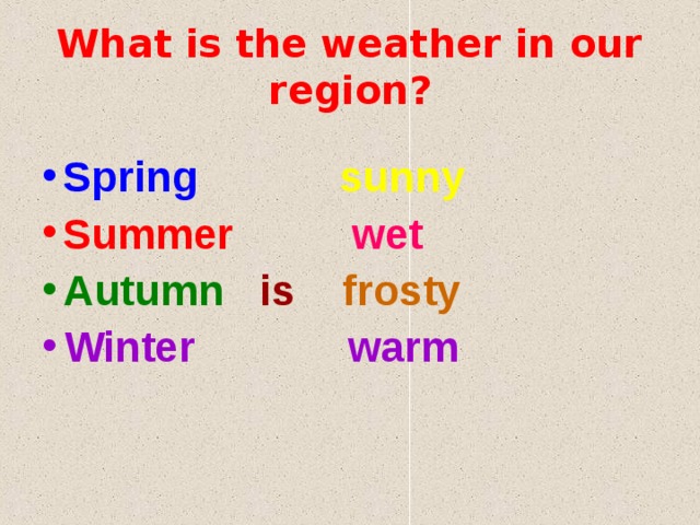 What is the weather in our region? Spring  sunny Summer  wet Autumn  is  frosty Winter warm