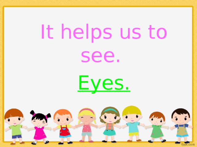 It helps us to see. Eyes.