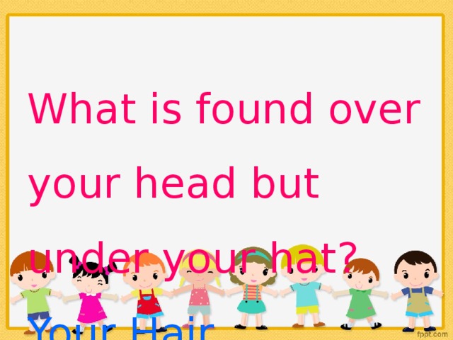 What is found over your head but under your hat? Your Hair.