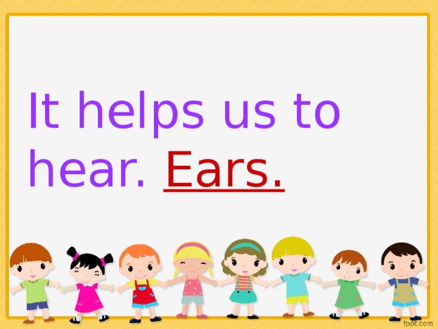 It helps us to hear. Ears.