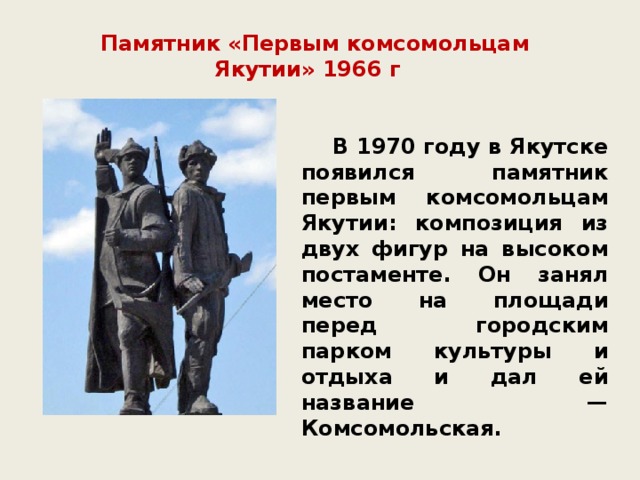 Памятник «Первым комсомольцам Якутии» 1966 г  В 1970 году в Якутске появился памятник первым комсомольцам Якутии: композиция из двух фигур на высоком постаменте. Он занял место на площади перед городским парком культуры и отдыха и дал ей название — Комсомольская.