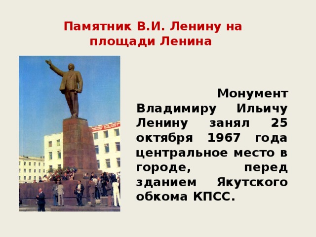 Памятник В.И. Ленину на площади Ленина  Монумент Владимиру Ильичу Ленину занял 25 октября 1967 года центральное место в городе, перед зданием Якутского обкома КПСС.